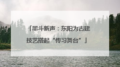 墨斗新声：东阳为古建技艺搭起“传习舞台”